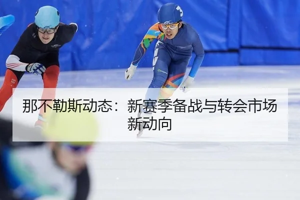 那不勒斯动态：新赛季备战与转会市场新动向
