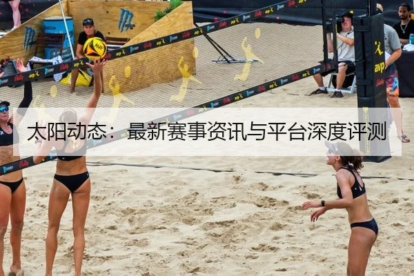 太阳动态：最新赛事资讯与平台深度评测