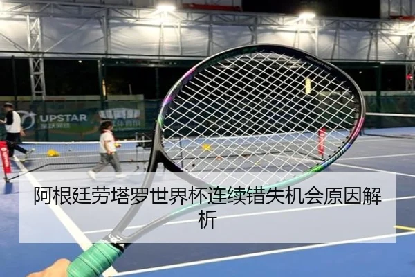 阿根廷劳塔罗世界杯连续错失机会原因解析